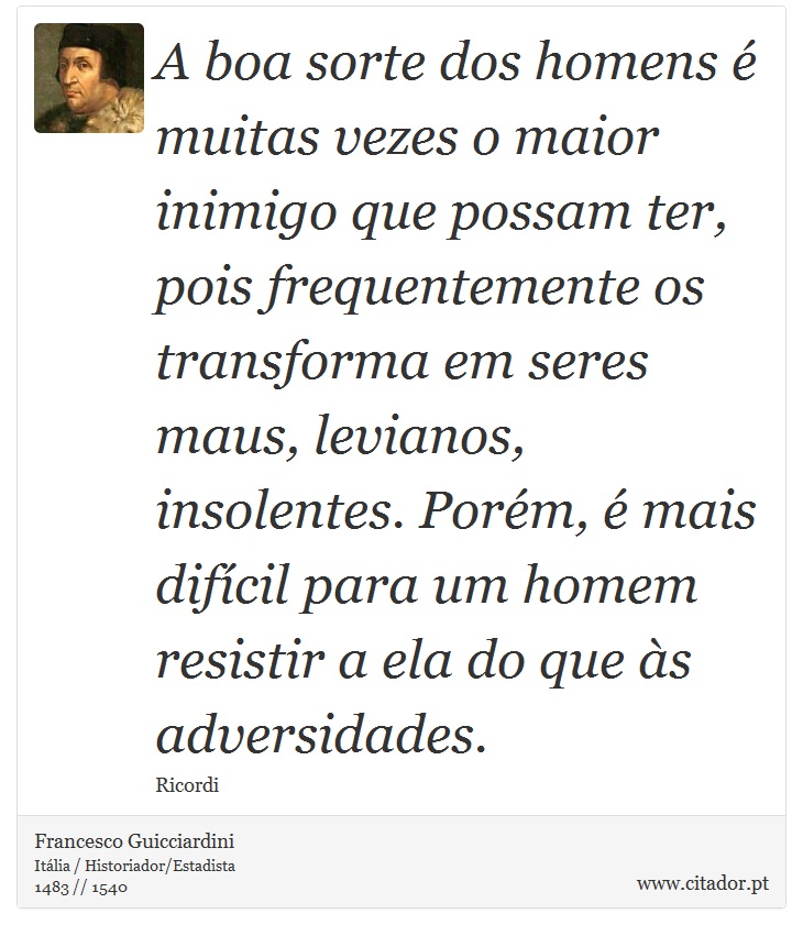 A boa sorte dos homens é muitas vezes o maior inimigo que possam ter, pois frequentemente os transforma em seres maus, levianos, insolentes. Porém, é mais difícil para um homem resistir a ela do que às adversidades. - Francesco Guicciardini - Frases