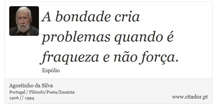 A bondade cria problemas quando é fraqueza e não força. - Agostinho da Silva - Frases