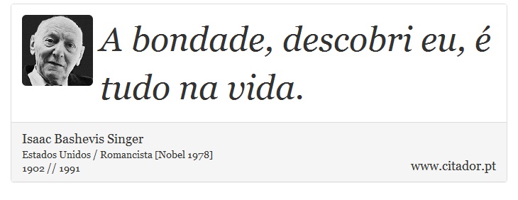 A bondade, descobri eu, é tudo na vida. - Isaac Bashevis Singer - Frases