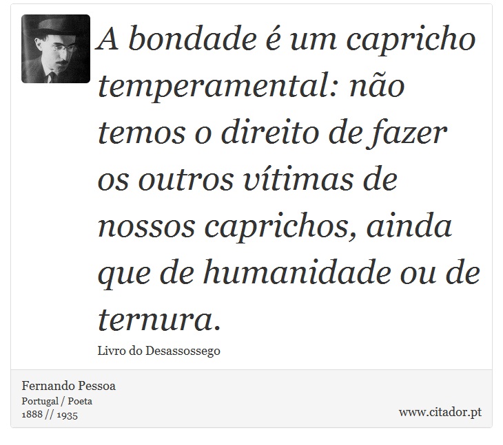 A bondade é um capricho temperamental: não temos o direito de fazer os outros vítimas de nossos caprichos, ainda que de humanidade ou de ternura. - Fernando Pessoa - Frases