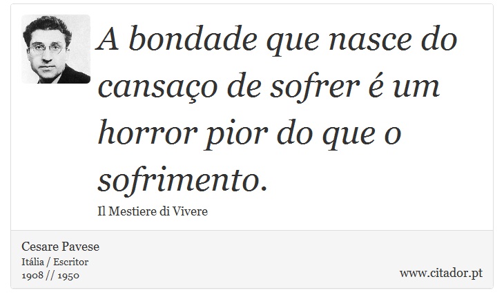 A bondade que nasce do cansaço de sofrer é um horror pior do que o sofrimento. - Cesare Pavese - Frases