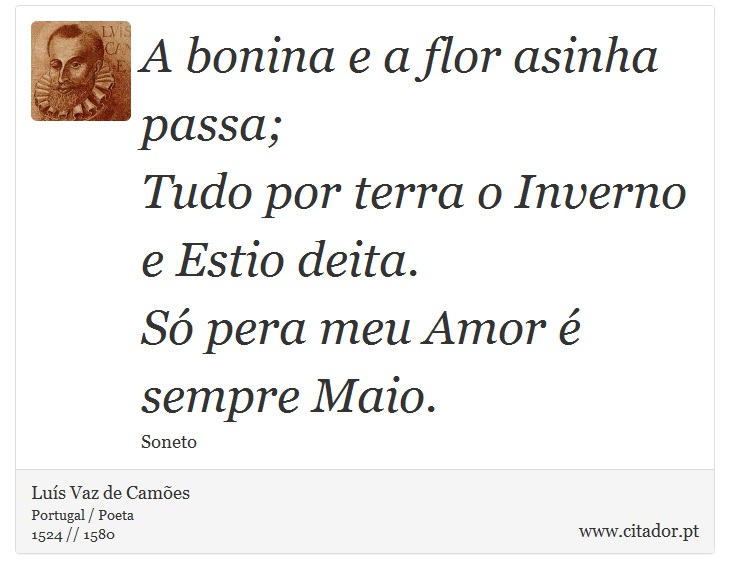 A bonina e a flor asinha passa; <br />
 Tudo por terra o Inverno e Estio deita. <br />
 Só pera meu Amor é sempre Maio. - Luís Vaz de Camões - Frases