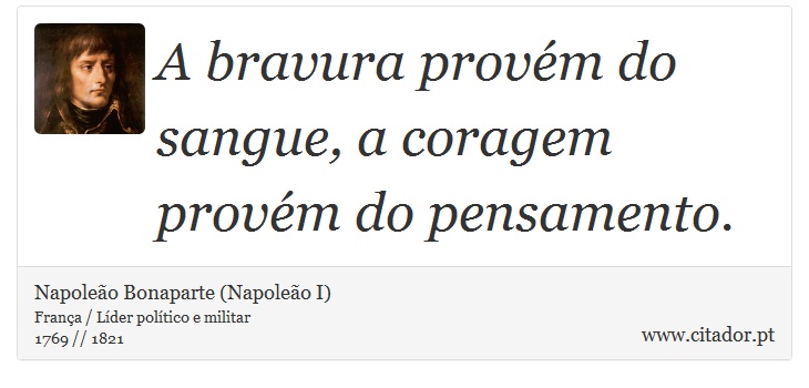 A bravura provém do sangue, a coragem provém do pensamento. - Napoleão Bonaparte (Napoleão I) - Frases