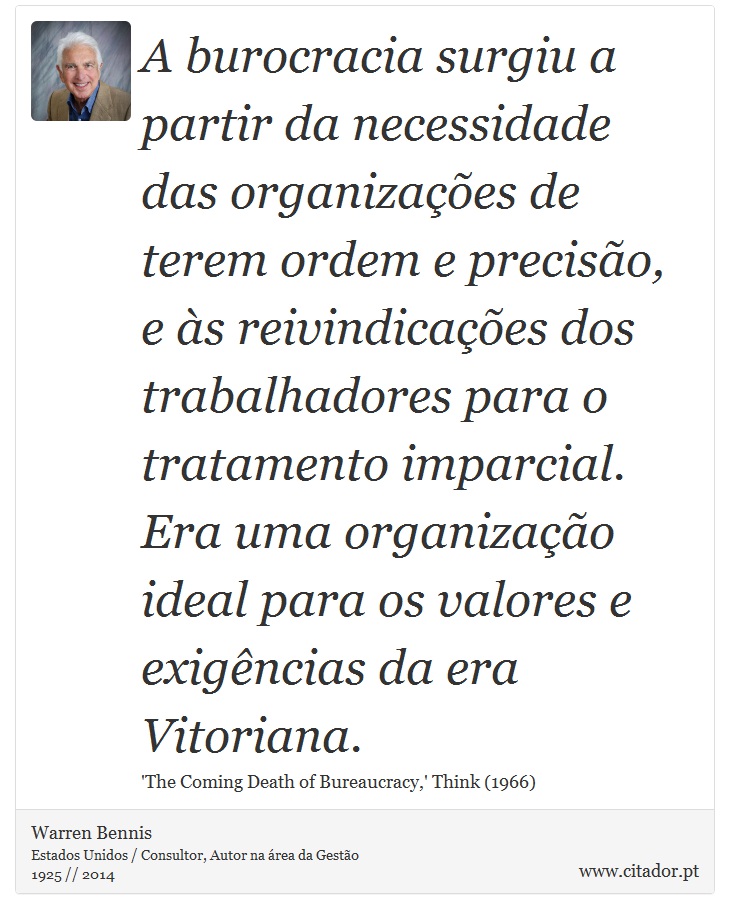 A burocracia surgiu a partir da necessidade das organizações de terem ordem e precisão, e às reivindicações dos trabalhadores para o tratamento imparcial. Era uma organização ideal para os valores e exigências da era Vitoriana. - Warren Bennis - Frases