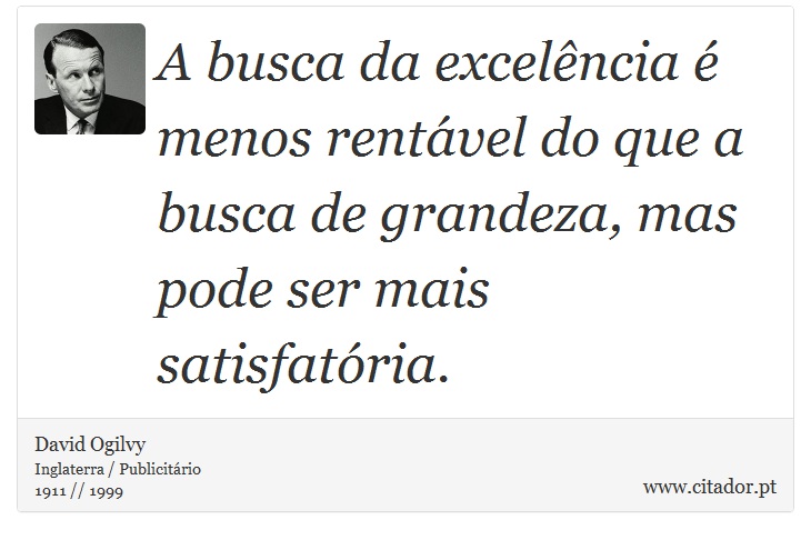 A busca da excelência é menos rentável do que a busca de grandeza, mas pode ser mais satisfatória. - David Ogilvy - Frases