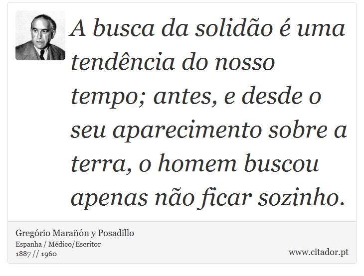 A busca da solidão é uma tendência do nosso tempo; antes, e desde o seu aparecimento sobre a terra, o homem buscou apenas não ficar sozinho. - Gregório Marañón y Posadillo - Frases