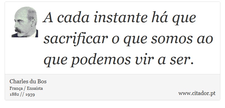 A cada instante há que sacrificar o que somos ao que podemos vir a ser. - Charles du Bos - Frases
