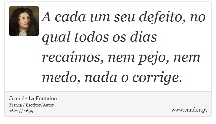 A cada um seu defeito, no qual todos os dias recaímos, nem pejo, nem medo, nada o corrige. - Jean de La Fontaine - Frases