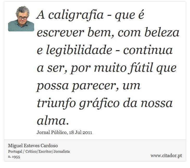 A caligrafia - que é escrever bem, com beleza e legibilidade - continua a ser, por muito fútil que possa parecer, um triunfo gráfico da nossa alma. - Miguel Esteves Cardoso - Frases
