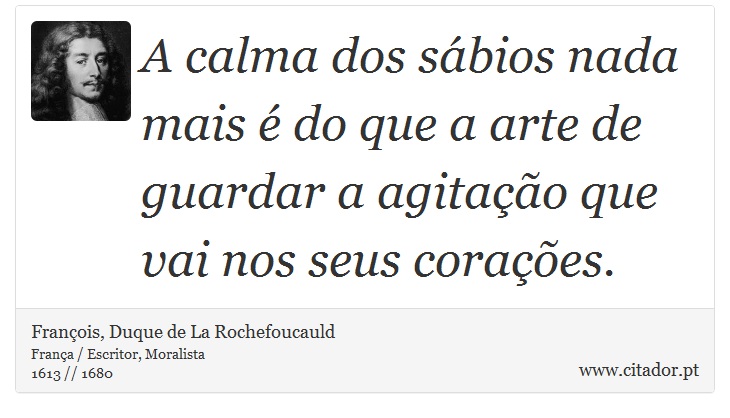 A calma dos sábios nada mais é do que a arte de guardar a agitação que vai nos seus corações. - François, Duque de La Rochefoucauld - Frases