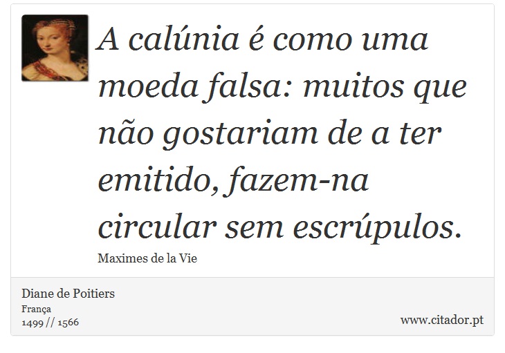A calúnia é como uma moeda falsa: muitos que não gostariam de a ter emitido, fazem-na circular sem escrúpulos. - Diane de Poitiers - Frases