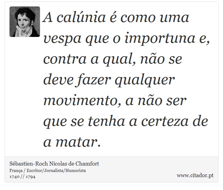 A calúnia é como uma vespa que o importuna e, contra a qual, não se deve fazer qualquer movimento, a não ser que se tenha a certeza de a matar. - Sébastien-Roch Nicolas de Chamfort - Frases