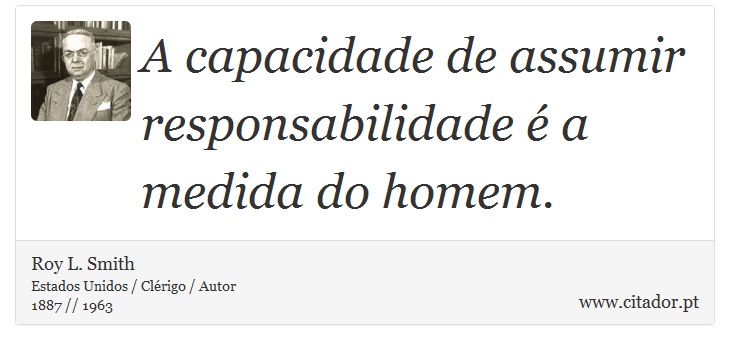 A capacidade de assumir responsabilidade é a medida do homem. - Roy L. Smith - Frases