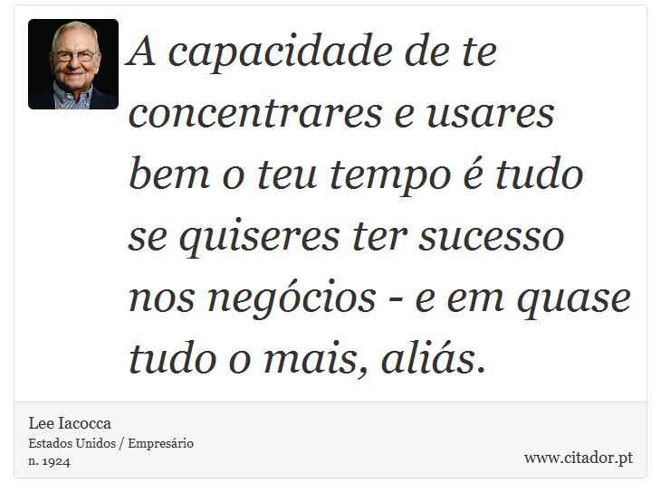 A capacidade de te concentrares e usares bem o teu tempo é tudo se quiseres ter sucesso nos negócios - e em quase tudo o mais, aliás. - Lee Iacocca - Frases