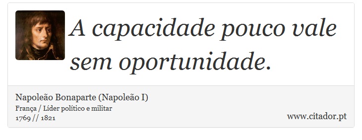 A capacidade pouco vale sem oportunidade. - Napoleão Bonaparte (Napoleão I) - Frases