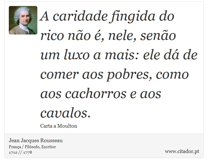 A caridade fingida do rico não é, nele, senão um luxo a mais: ele dá de comer aos pobres, como aos cachorros e aos cavalos. - Jean Jacques Rousseau - Frases