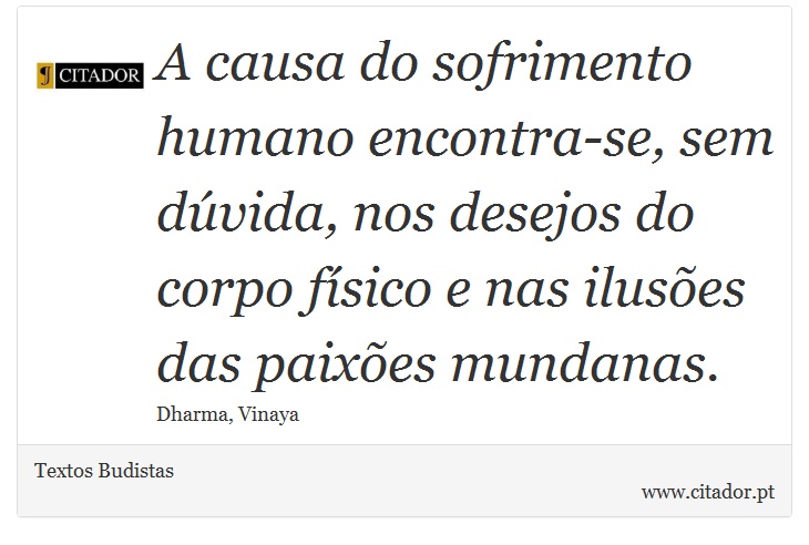 A causa do sofrimento humano encontra-se, sem dúvida, nos desejos do corpo físico e nas ilusões das paixões mundanas. - Textos Budistas - Frases