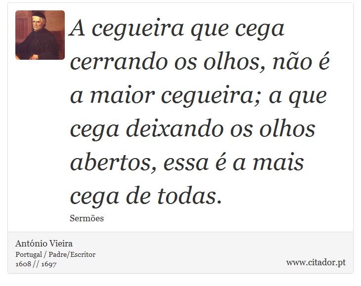 A cegueira que cega cerrando os olhos, não é a maior cegueira; a que cega deixando os olhos abertos, essa é a mais cega de todas. - António Vieira - Frases