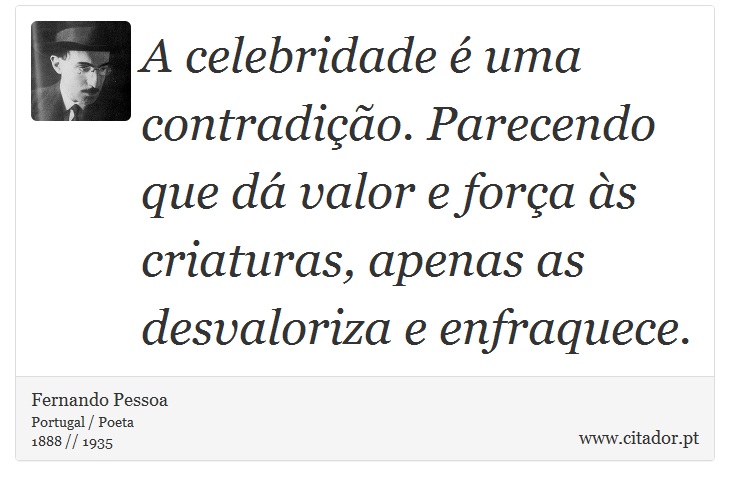 A celebridade é uma contradição. Parecendo que dá valor e força às criaturas, apenas as desvaloriza e enfraquece. - Fernando Pessoa - Frases