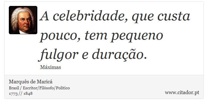 A celebridade, que custa pouco, tem pequeno fulgor e duração. - Marquês de Maricá - Frases