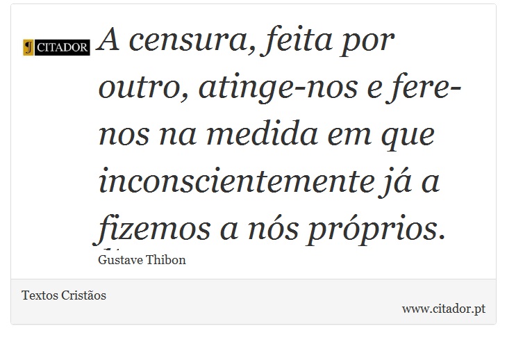 A censura, feita por outro, atinge-nos e fere-nos na medida em que inconscientemente já a fizemos a nós próprios. - Textos Cristãos - Frases