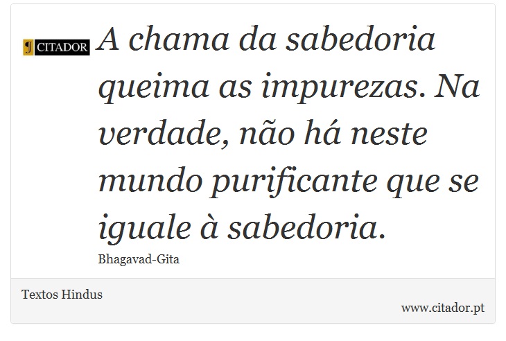 A chama da sabedoria queima as impurezas. Na verdade, não há neste mundo purificante que se iguale à sabedoria. - Textos Hindus - Frases