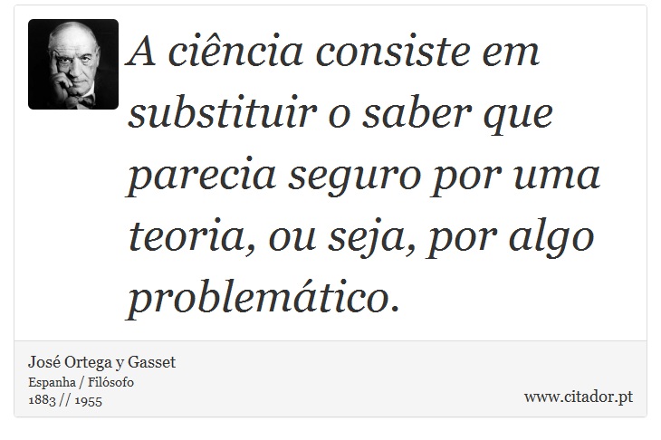 A ciência consiste em substituir o saber que parecia seguro por uma teoria, ou seja, por algo problemático. - José Ortega y Gasset - Frases