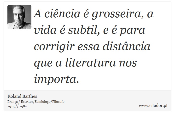 A ciência é grosseira, a vida é subtil, e é para corrigir essa distância que a literatura nos importa. - Roland Barthes - Frases