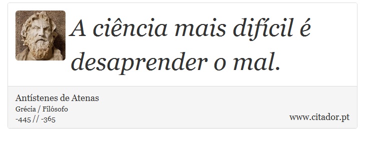 A ciência mais difícil é desaprender o mal. - Antístenes de Atenas - Frases