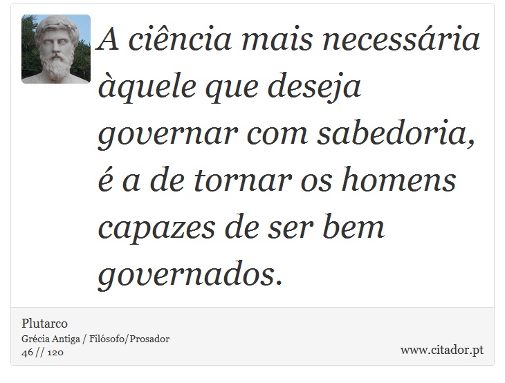 A ciência mais necessária àquele que deseja governar com sabedoria, é a de tornar os homens capazes de ser bem governados. - Plutarco - Frases