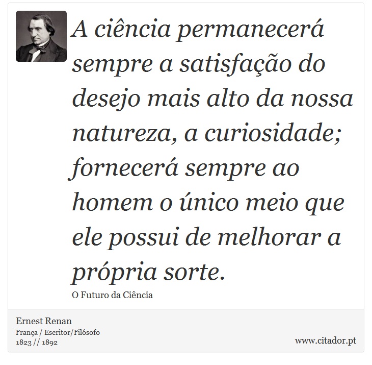 A ciência permanecerá sempre a satisfação do desejo mais alto da nossa natureza, a curiosidade; fornecerá sempre ao homem o único meio que ele possui de melhorar a própria sorte. - Ernest Renan - Frases