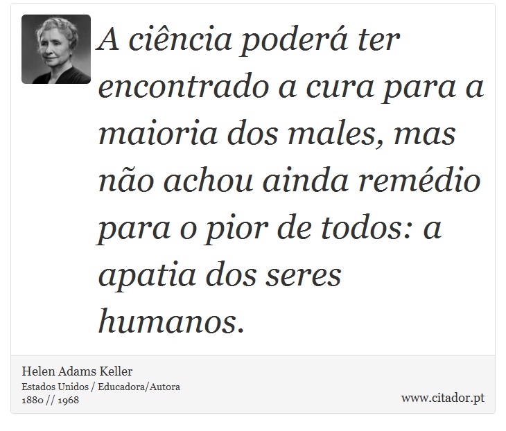 A ciência poderá ter encontrado a cura para a maioria dos males, mas não achou ainda remédio para o pior de todos: a apatia dos seres humanos. - Helen Adams Keller - Frases