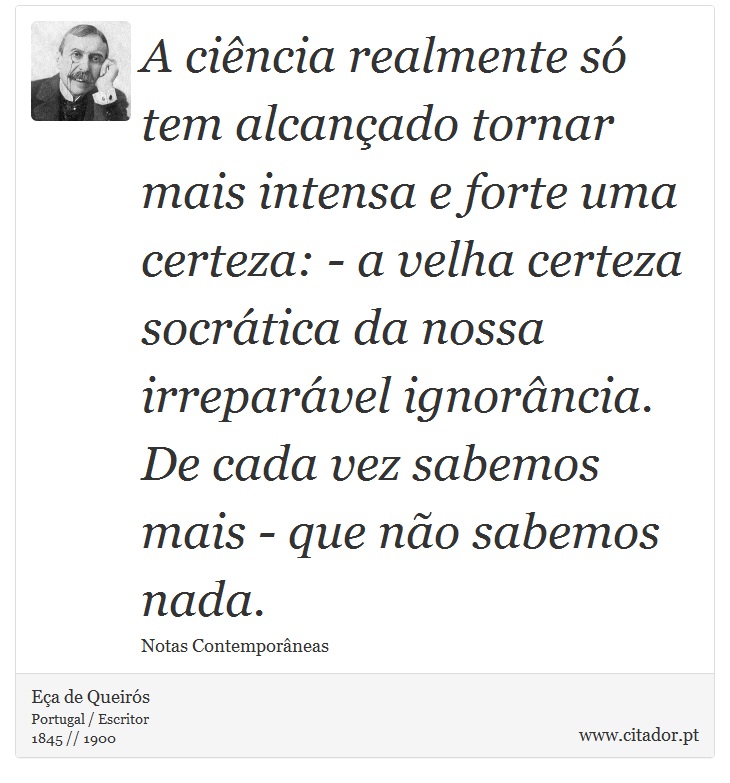 A ciência realmente só tem alcançado tornar mais intensa e forte uma certeza: - a velha certeza socrática da nossa irreparável ignorância. De cada vez sabemos mais - que não sabemos nada. - Eça de Queirós - Frases