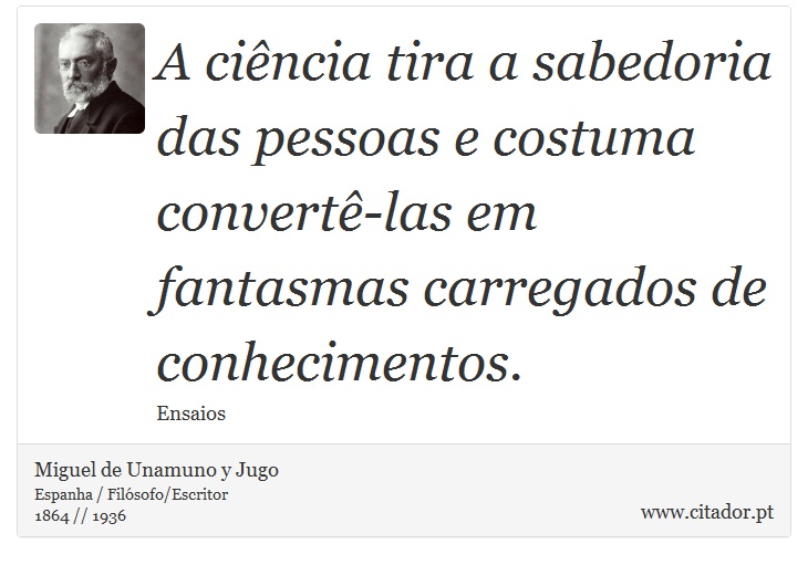 A ciência tira a sabedoria das pessoas e costuma convertê-las em fantasmas carregados de conhecimentos. - Miguel de Unamuno y Jugo - Frases
