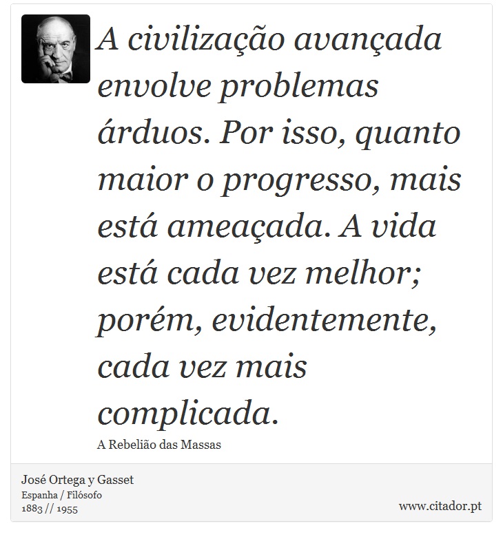 A civilização avançada envolve problemas árduos. Por isso, quanto maior o progresso, mais está ameaçada. A vida está cada vez melhor; porém, evidentemente, cada vez mais complicada. - José Ortega y Gasset - Frases
