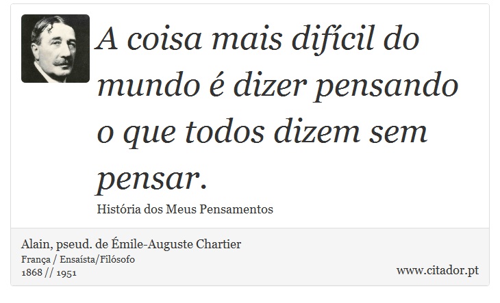 A coisa mais difícil do mundo é dizer pensando o que todos dizem sem pensar. - Alain, pseud. de Émile-Auguste Chartier - Frases