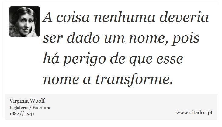 A coisa nenhuma deveria ser dado um nome, pois há perigo de que esse nome a transforme. - Virginia Woolf - Frases