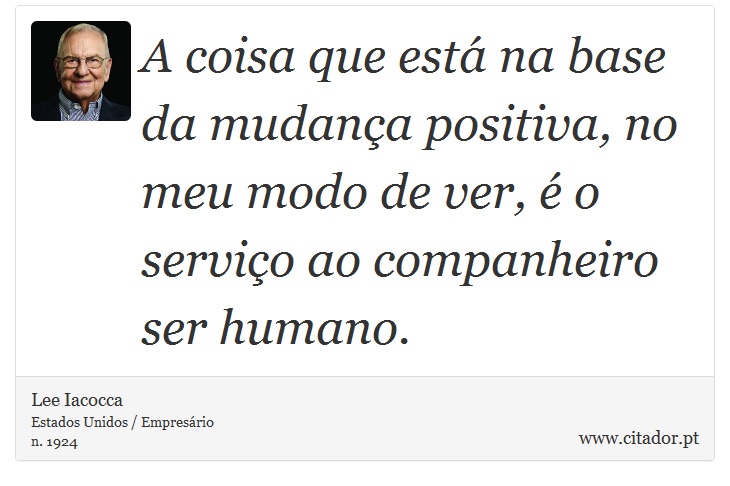 A coisa que está na base da mudança positiva, no meu modo de ver, é o serviço ao companheiro ser humano. - Lee Iacocca - Frases