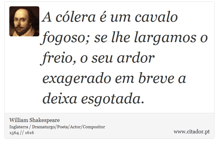 A cólera é um cavalo fogoso; se lhe largamos o freio, o seu ardor exagerado em breve a deixa esgotada. - William Shakespeare - Frases
