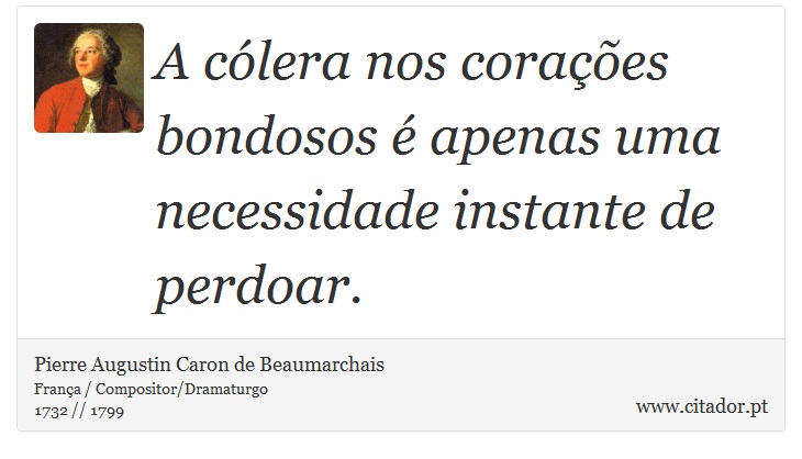 A cólera nos corações bondosos é apenas uma necessidade instante de perdoar. - Pierre Augustin Caron de Beaumarchais - Frases