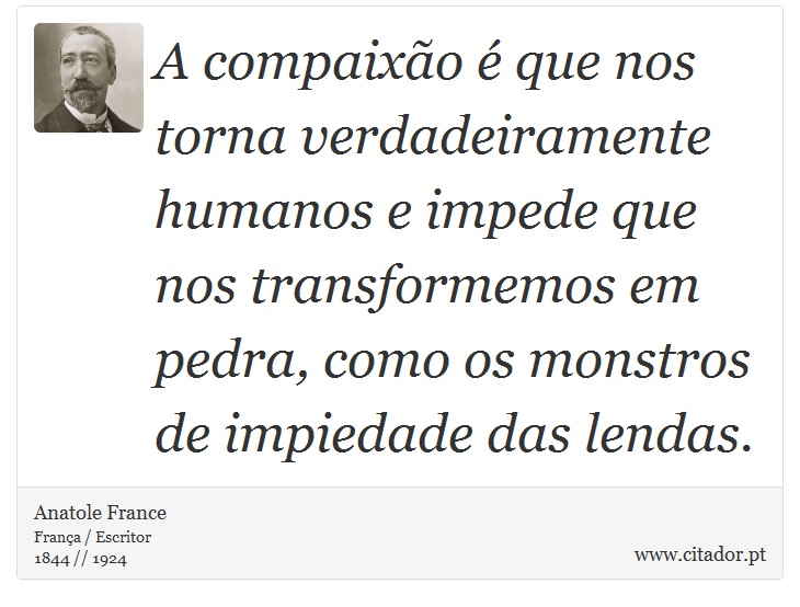 A compaixão é que nos torna verdadeiramente humanos e impede que nos transformemos em pedra, como os monstros de impiedade das lendas. - Anatole France - Frases
