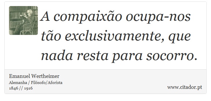 A compaixão ocupa-nos tão exclusivamente, que nada resta para socorro. - Emanuel Wertheimer - Frases
