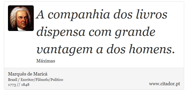 A companhia dos livros dispensa com grande vantagem a dos homens. - Marquês de Maricá - Frases