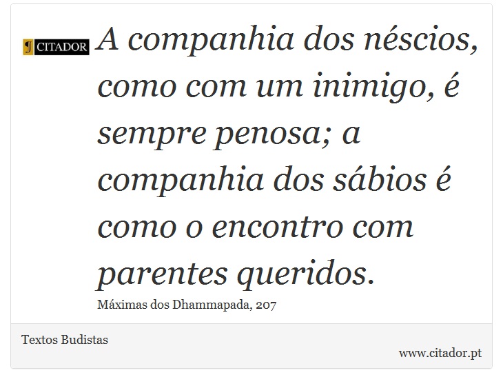 A companhia dos néscios, como com um inimigo, é sempre penosa; a companhia dos sábios é como o encontro com parentes queridos. - Textos Budistas - Frases