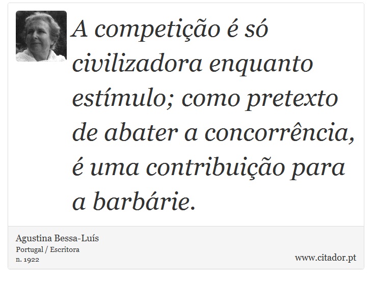 A competição é só civilizadora enquanto estímulo; como pretexto de abater a concorrência, é uma contribuição para a barbárie. - Agustina Bessa-Luís - Frases
