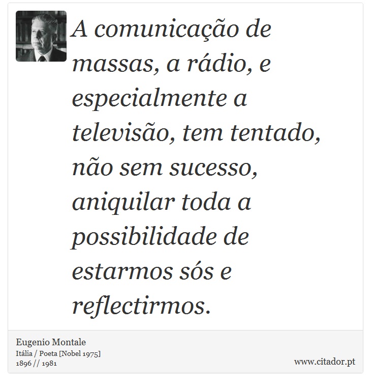 A comunicação de massas, a rádio, e especialmente a televisão, tem tentado, não sem sucesso, aniquilar toda a possibilidade de estarmos sós e reflectirmos. - Eugenio Montale - Frases