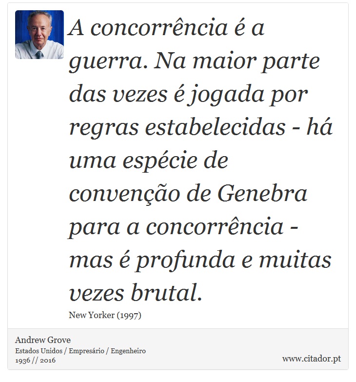 A concorrência é a guerra. Na maior parte das vezes é jogada por regras estabelecidas - há uma espécie de convenção de Genebra para a concorrência - mas é profunda e muitas vezes brutal. - Andrew Grove - Frases
