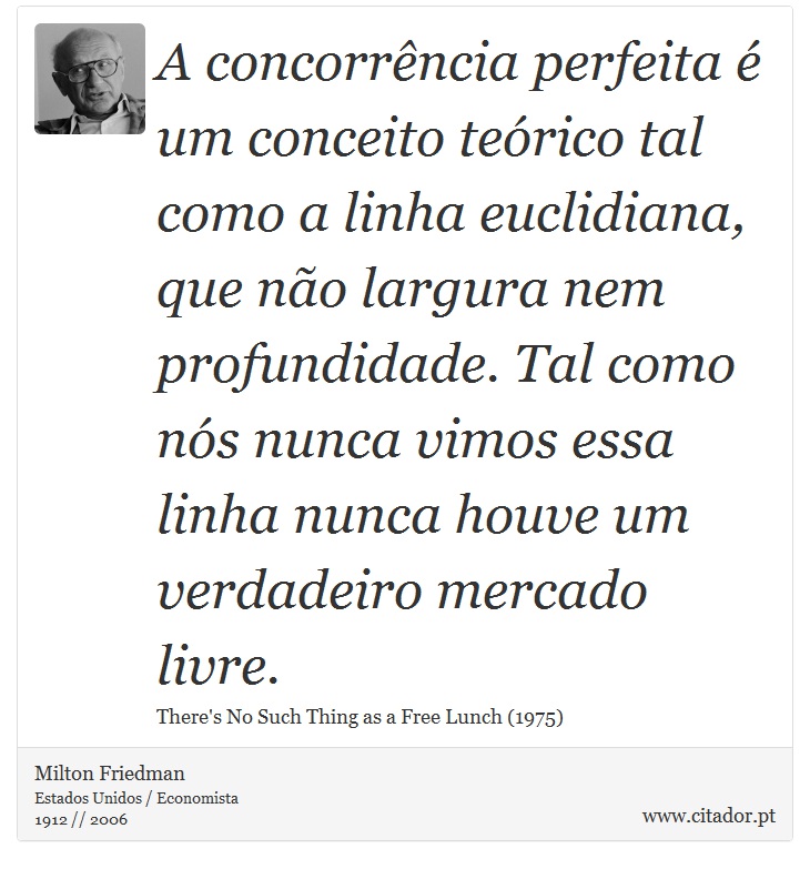 A concorrência perfeita é um conceito teórico tal como a linha euclidiana, que não largura nem profundidade. Tal como nós nunca vimos essa linha nunca houve um verdadeiro mercado livre. - Milton Friedman - Frases