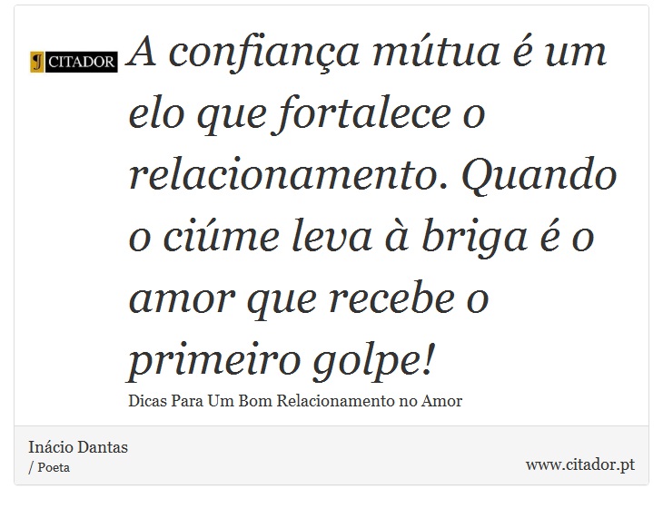 A confiança mútua é um elo que fortalece o relacionamento. Quando o ciúme leva à briga é o amor que recebe o primeiro golpe! - Inácio Dantas - Frases