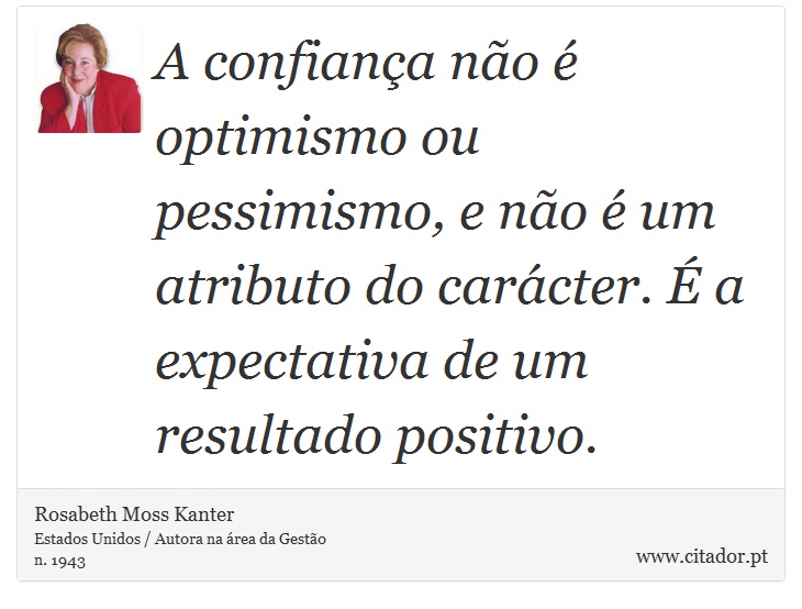 A confiança não é optimismo ou pessimismo, e não é um atributo do carácter. É a expectativa de um resultado positivo. - Rosabeth Moss Kanter - Frases